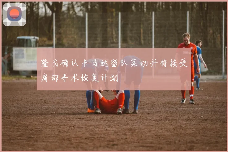 隆戈确认卡马达留队莱切并将接受肩部手术恢复计划