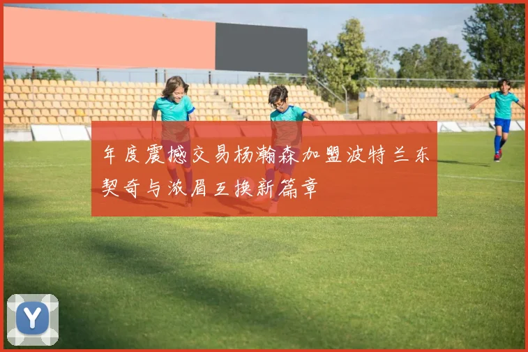 年度震撼交易杨瀚森加盟波特兰东契奇与浓眉互换新篇章