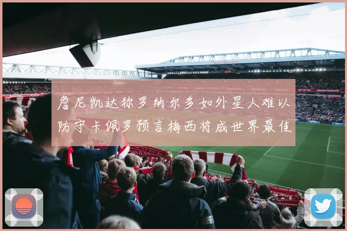 詹尼凯达称罗纳尔多如外星人难以防守卡佩罗预言梅西将成世界最佳
