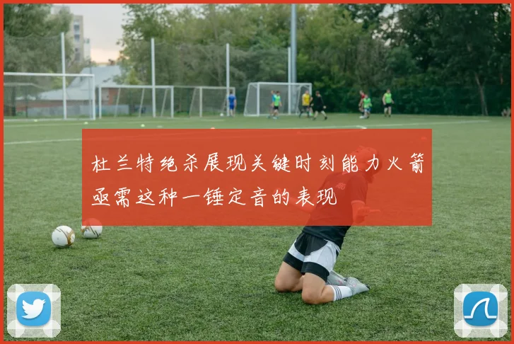 杜兰特绝杀展现关键时刻能力火箭亟需这种一锤定音的表现