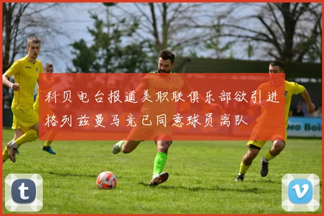 科贝电台报道美职联俱乐部欲引进格列兹曼马竞已同意球员离队