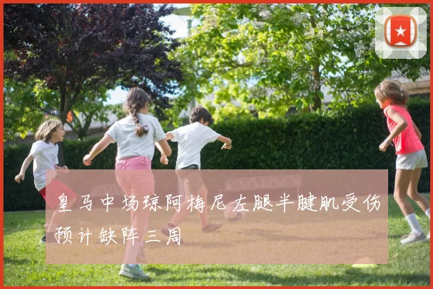 皇马中场琼阿梅尼左腿半腱肌受伤预计缺阵三周