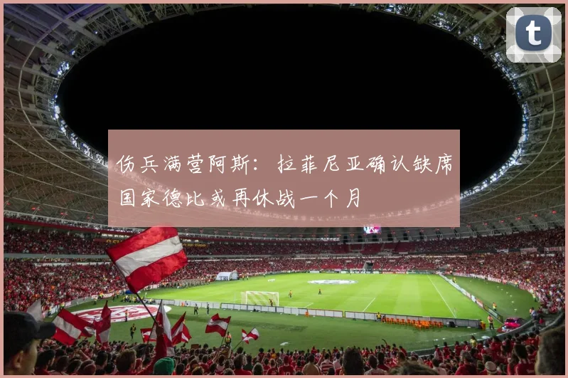 伤兵满营阿斯：拉菲尼亚确认缺席国家德比或再休战一个月