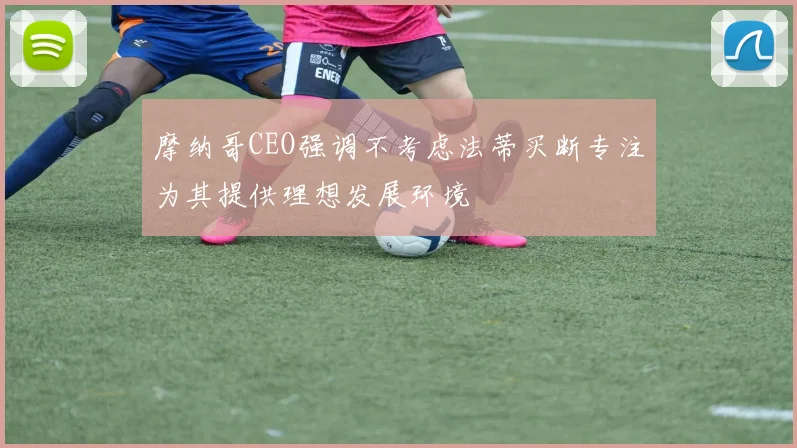 摩纳哥CEO强调不考虑法蒂买断专注为其提供理想发展环境