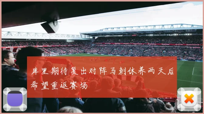 库里期待复出对阵马刺休养两天后希望重返赛场