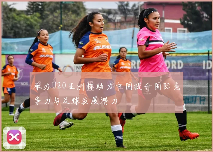 承办U20亚洲杯助力中国提升国际竞争力与足球发展潜力