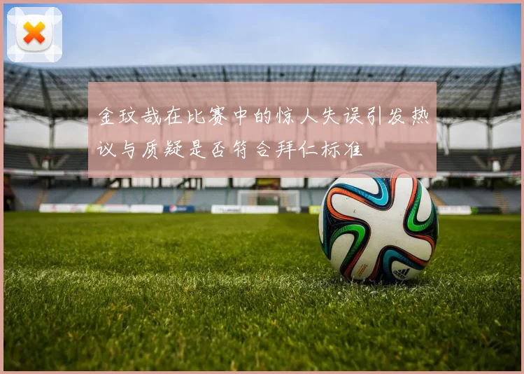 金玟哉在比赛中的惊人失误引发热议与质疑是否符合拜仁标准