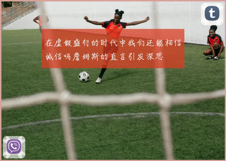 在虚假盛行的时代中我们还能相信诚信吗詹姆斯的直言引发深思