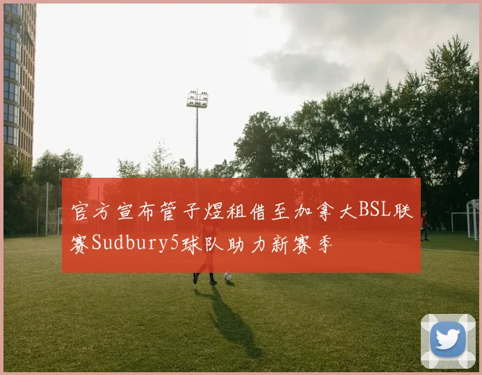 官方宣布管子煜租借至加拿大BSL联赛Sudbury5球队助力新赛季
