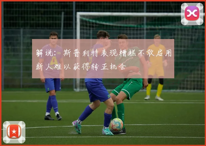 解说：斯普利特表现糟糕不敢启用新人难以获得转正机会