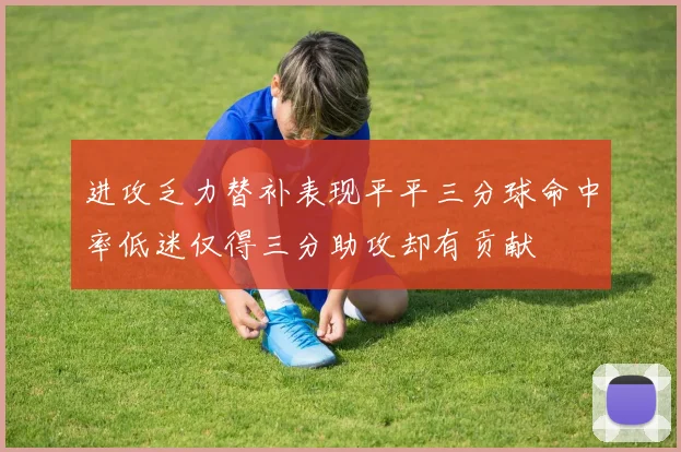 进攻乏力替补表现平平三分球命中率低迷仅得三分助攻却有贡献