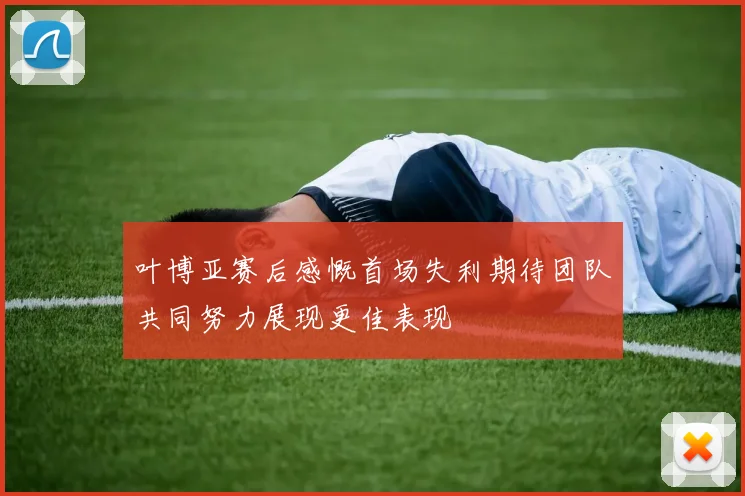 叶博亚赛后感慨首场失利期待团队共同努力展现更佳表现