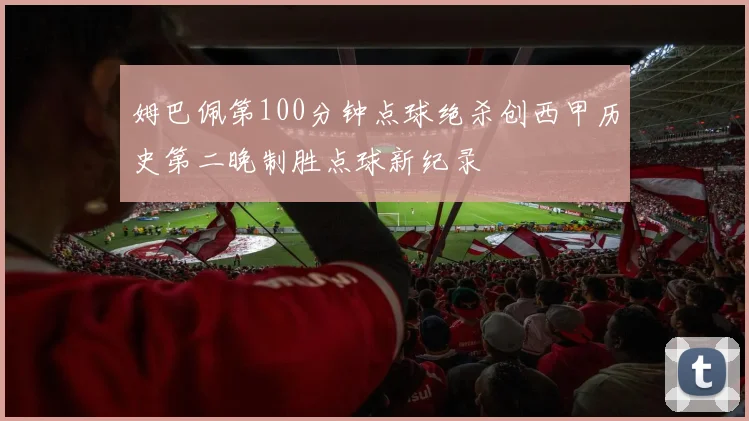 姆巴佩第100分钟点球绝杀创西甲历史第二晚制胜点球新纪录