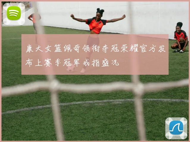 康大女篮佩奇领衔夺冠荣耀官方发布上赛季冠军戒指盛况