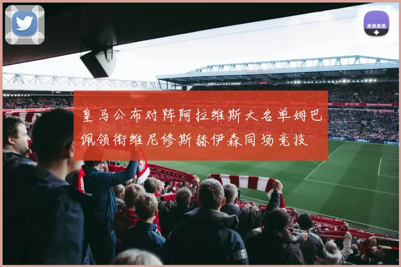 皇马公布对阵阿拉维斯大名单姆巴佩领衔维尼修斯赫伊森同场竞技